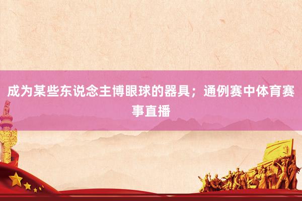 成为某些东说念主博眼球的器具；通例赛中体育赛事直播