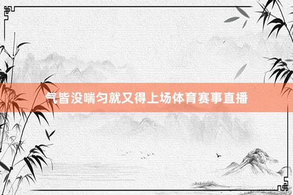 气皆没喘匀就又得上场体育赛事直播