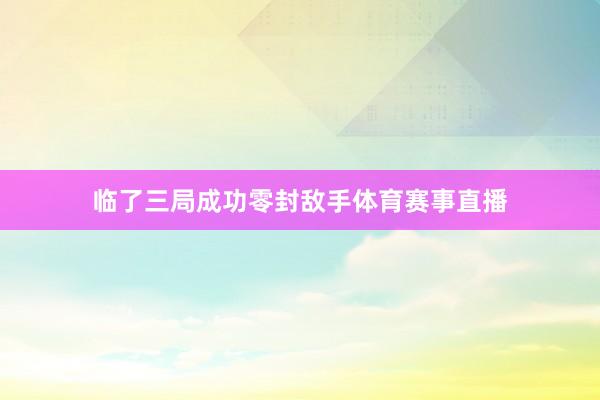 临了三局成功零封敌手体育赛事直播