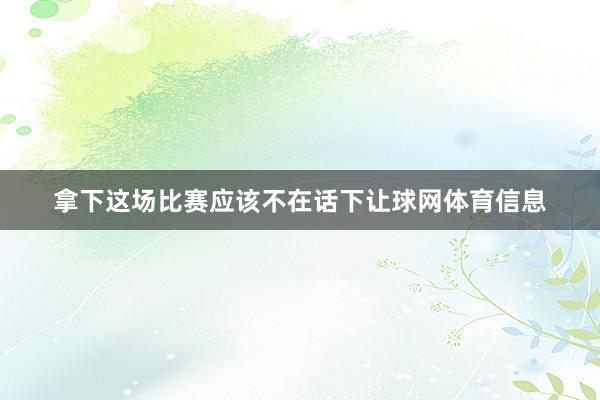 拿下这场比赛应该不在话下让球网体育信息