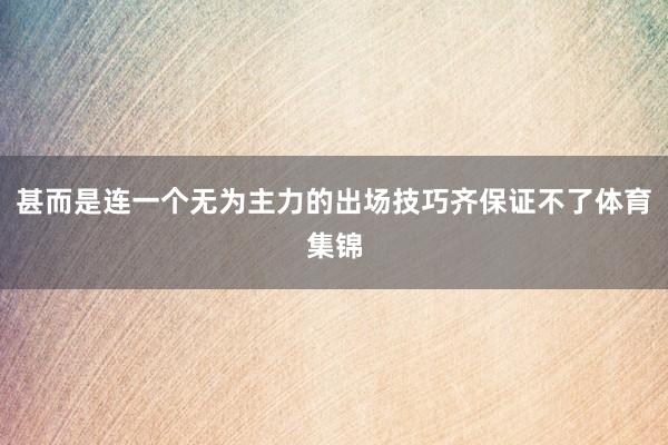 甚而是连一个无为主力的出场技巧齐保证不了体育集锦