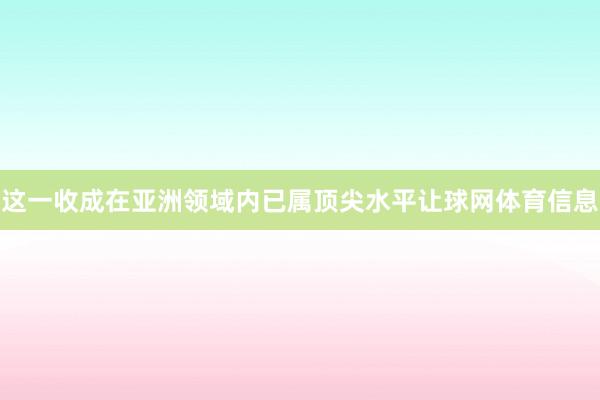 这一收成在亚洲领域内已属顶尖水平让球网体育信息