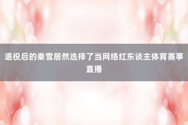 退役后的秦雪居然选择了当网络红东谈主体育赛事直播