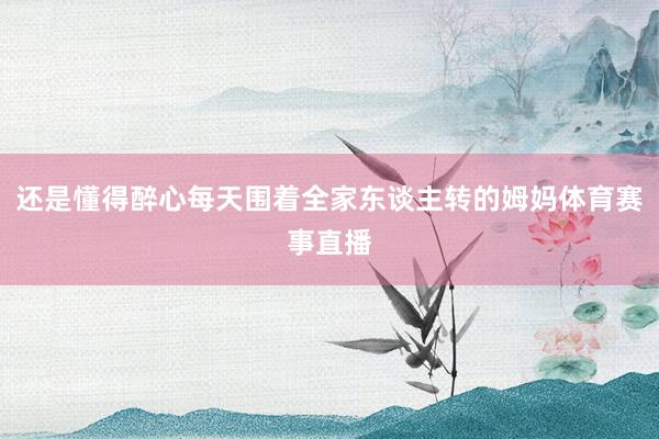 还是懂得醉心每天围着全家东谈主转的姆妈体育赛事直播
