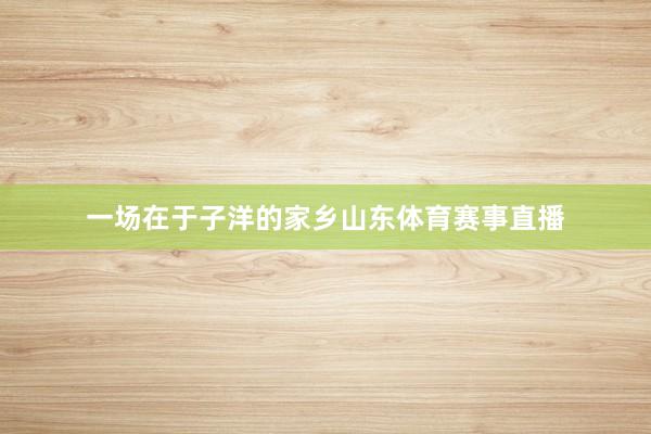 一场在于子洋的家乡山东体育赛事直播