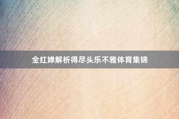 全红婵解析得尽头乐不雅体育集锦
