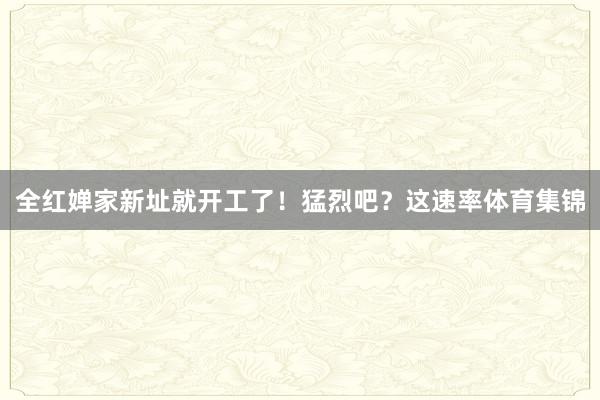 全红婵家新址就开工了！猛烈吧？这速率体育集锦