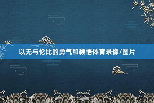 以无与伦比的勇气和颖悟体育录像/图片