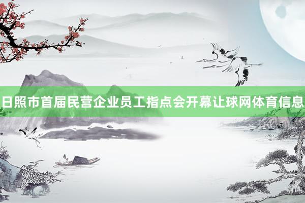 日照市首届民营企业员工指点会开幕让球网体育信息