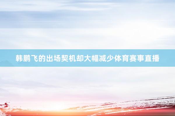 韩鹏飞的出场契机却大幅减少体育赛事直播