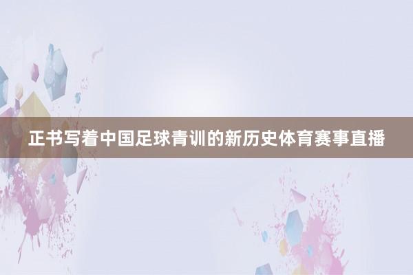 正书写着中国足球青训的新历史体育赛事直播