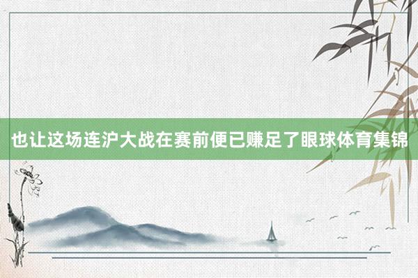 也让这场连沪大战在赛前便已赚足了眼球体育集锦