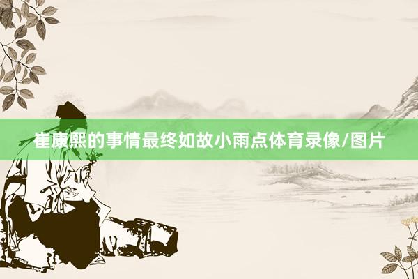 崔康熙的事情最终如故小雨点体育录像/图片