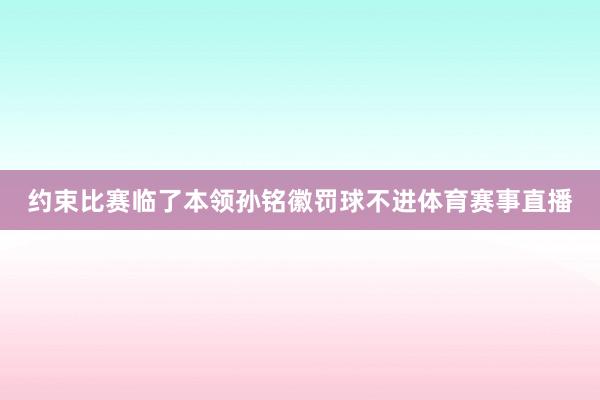 约束比赛临了本领孙铭徽罚球不进体育赛事直播