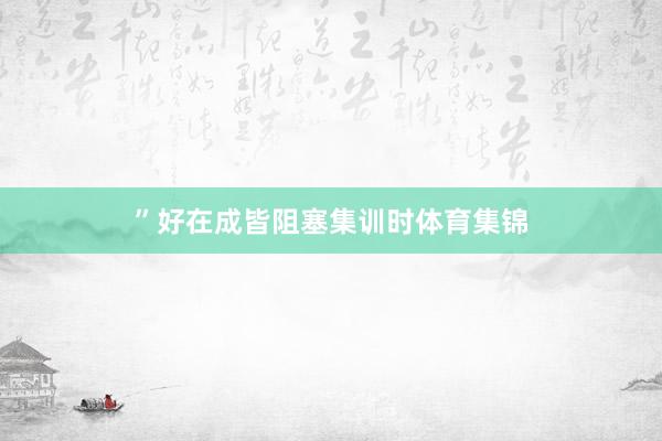 ”好在成皆阻塞集训时体育集锦