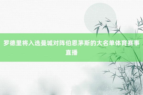 罗德里将入选曼城对阵伯恩茅斯的大名单体育赛事直播