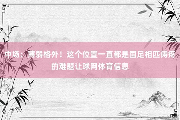 中场：薄弱格外！这个位置一直都是国足相匹俦疼的难题让球网体育信息