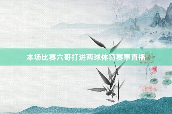 本场比赛六哥打进两球体育赛事直播