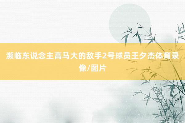 濒临东说念主高马大的敌手2号球员王夕杰体育录像/图片