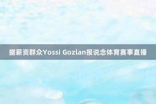 据薪资群众Yossi Gozlan报说念体育赛事直播