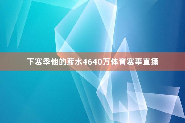 下赛季他的薪水4640万体育赛事直播