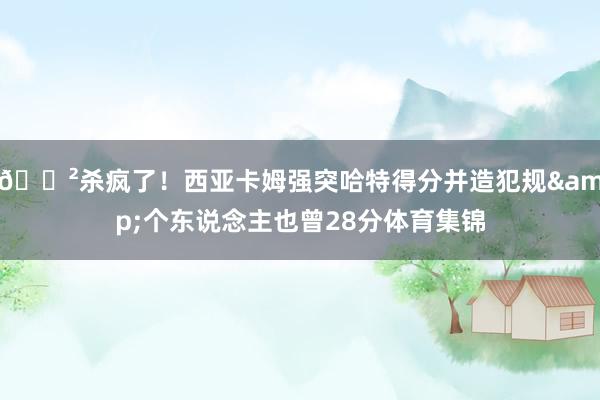 😲杀疯了！西亚卡姆强突哈特得分并造犯规&个东说念主也曾28分体育集锦