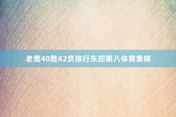 老鹰40胜42负排行东部第八体育集锦