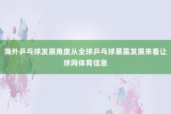 海外乒乓球发展角度从全球乒乓球暴露发展来看让球网体育信息