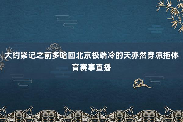 大约紧记之前多哈回北京极端冷的天亦然穿凉拖体育赛事直播