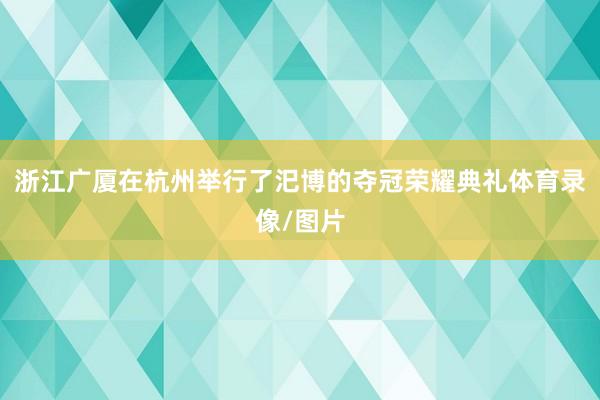 浙江广厦在杭州举行了汜博的夺冠荣耀典礼体育录像/图片