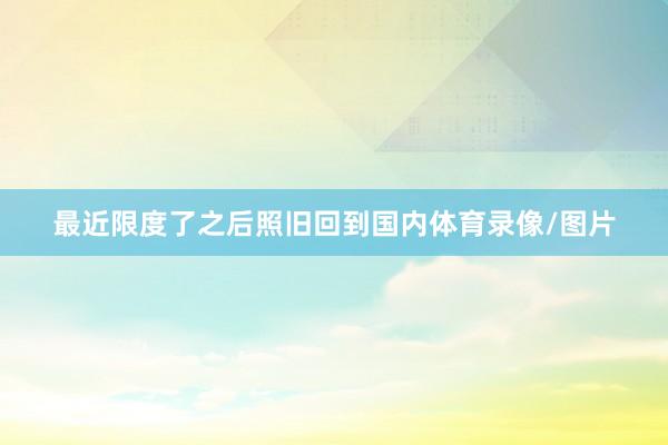 最近限度了之后照旧回到国内体育录像/图片