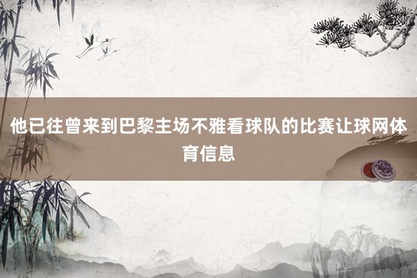 他已往曾来到巴黎主场不雅看球队的比赛让球网体育信息