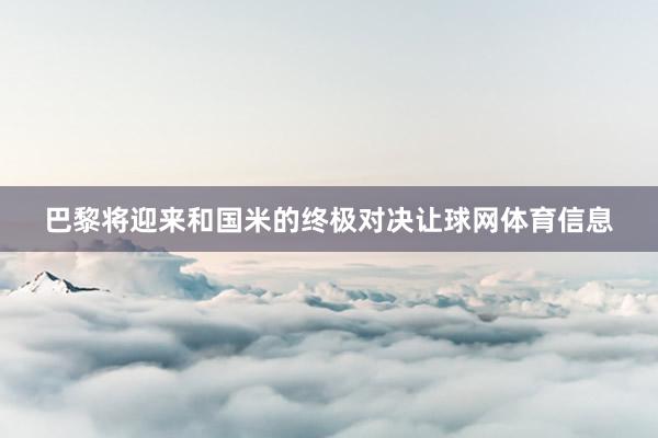 巴黎将迎来和国米的终极对决让球网体育信息
