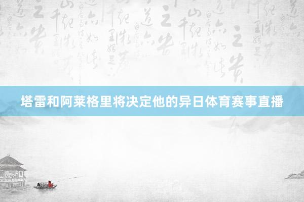 塔雷和阿莱格里将决定他的异日体育赛事直播