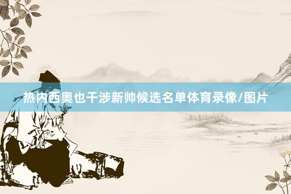 热内西奥也干涉新帅候选名单体育录像/图片