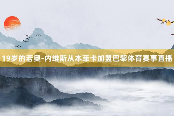 19岁的若奥-内维斯从本菲卡加盟巴黎体育赛事直播