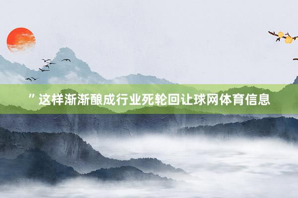 ”　　这样渐渐酿成行业死轮回让球网体育信息