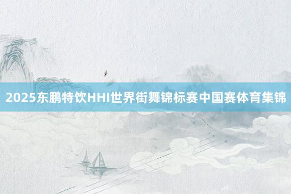 2025东鹏特饮HHI世界街舞锦标赛中国赛体育集锦