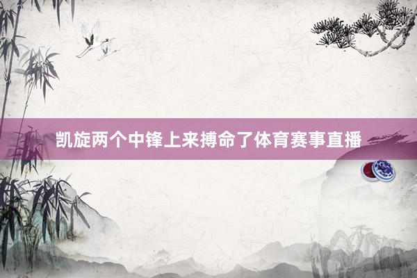 凯旋两个中锋上来搏命了体育赛事直播