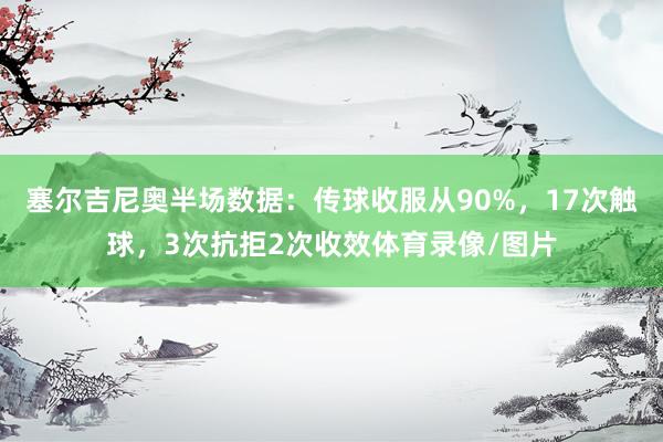 塞尔吉尼奥半场数据：传球收服从90%，17次触球，3次抗拒2次收效体育录像/图片
