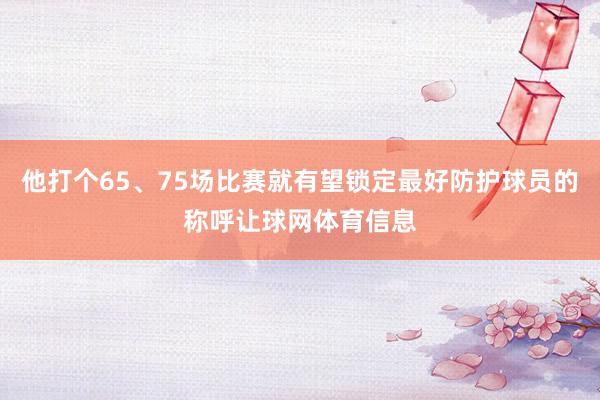 他打个65、75场比赛就有望锁定最好防护球员的称呼让球网体育信息