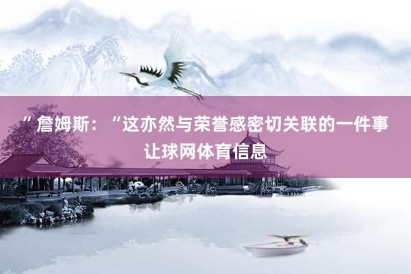 ” 詹姆斯:“这亦然与荣誉感密切关联的一件事让球网体育信息