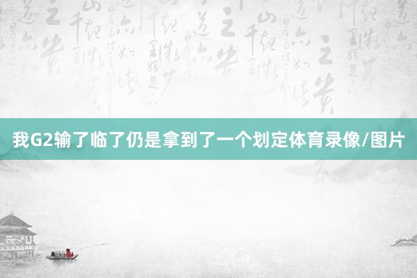 我G2输了临了仍是拿到了一个划定体育录像/图片