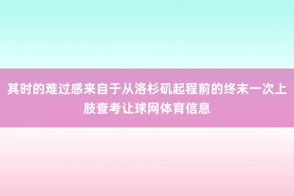 其时的难过感来自于从洛杉矶起程前的终末一次上肢查考让球网体育信息