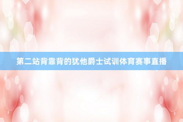 第二站背靠背的犹他爵士试训体育赛事直播