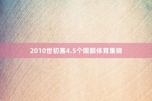 2010世初赛4.5个限额体育集锦