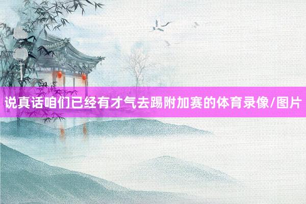说真话咱们已经有才气去踢附加赛的体育录像/图片