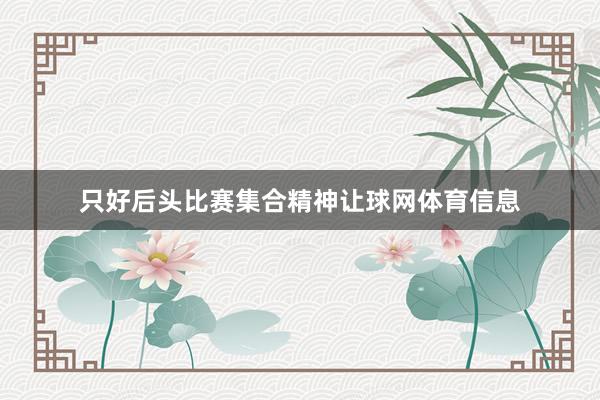 只好后头比赛集合精神让球网体育信息