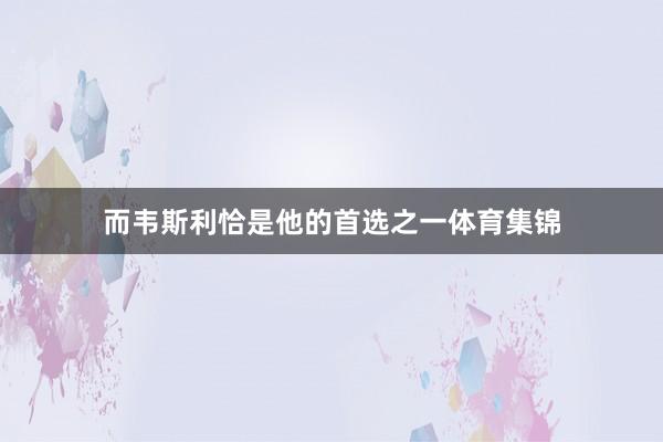而韦斯利恰是他的首选之一体育集锦