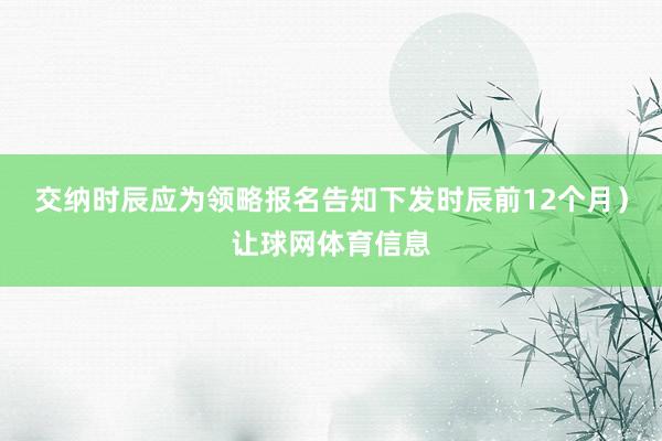 交纳时辰应为领略报名告知下发时辰前12个月）让球网体育信息
